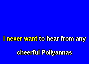I never want to hear from any

cheerful Pollyannas