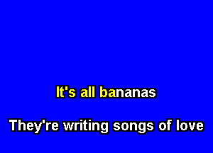 It's all bananas

They're writing songs of love