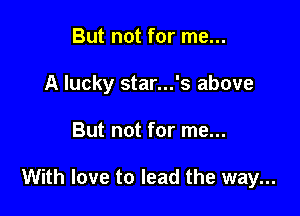 But not for me...
A lucky star...'s above

But not for me...

With love to lead the way...