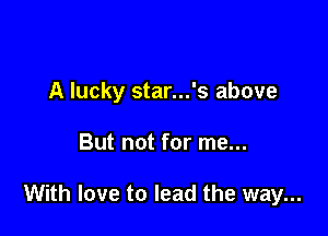 A lucky star...'s above

But not for me...

With love to lead the way...