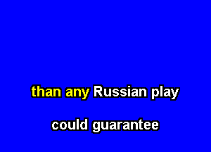 than any Russian play

could guarantee