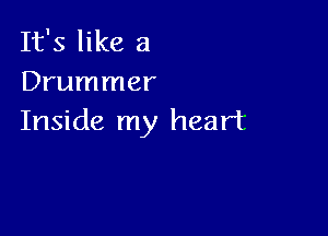 It's like a
Drummer

Inside my heart