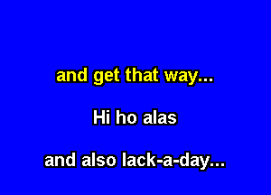 and get that way...

Hi ho alas

and also Iack-a-day...