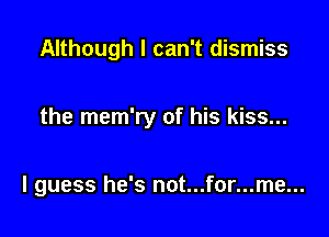 Although I can't dismiss

the mem'ry of his kiss...

I guess he's not...for...me...