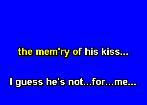 the mem'ry of his kiss...

I guess he's not...for...me...