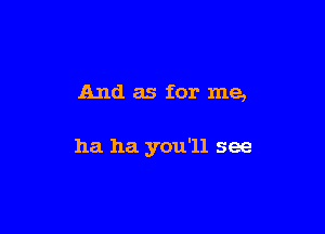 And as for me,

ha ha you'll see