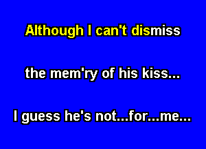 Although I can't dismiss

the mem'ry of his kiss...

I guess he's not...for...me...