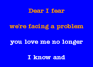 Dear I fear
we're facing a problem
you love me no longer

I know and