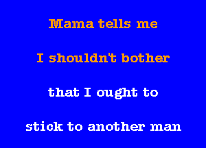 Mama tells me
I shouldnlb bother
that I ought to

stick to another man