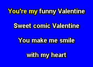 You're my funny Valentine

Sweet comic Valentine
You make me smile

with my heart