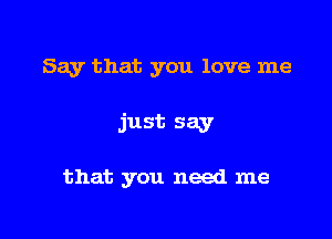 Say that you love me

just say

that you need me