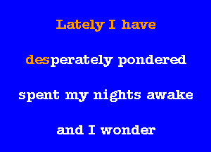 Lately I have
daperately pondered
spent my nights awake

and I wonder