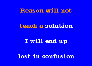 Reason will not
teach a solution

I will end up

lost in confusion I
