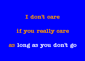 I donT. care

if you really care

as long as you dont go