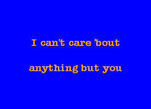 I cant care 'bout

anything but you