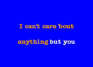I cant care 'bout

anything but you