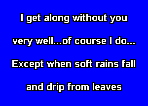 I get along without you
very well...of course I do...
Except when soft rains fall

and drip from leaves