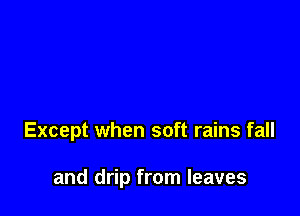 Except when soft rains fall

and drip from leaves