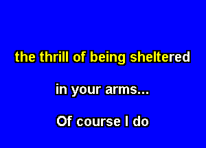 the thrill of being sheltered

in your arms...

Of course I do