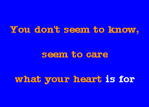 You donlt seem to know,
seem to care

what your heart is for