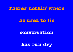 There's nothin' where
he used to lie
conversation

has run dry