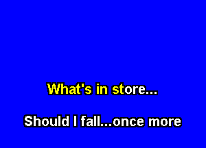 What's in store...

Should I fall...once more