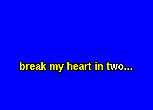 break my heart in two...