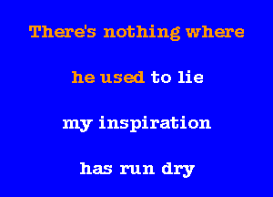 There's nothing where
he used to lie
my inspiration

has run dry