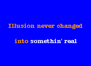 Illusion never changed

into somethin' real