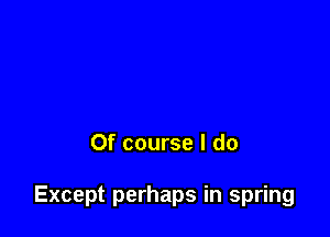 Of course I do

Except perhaps in spring
