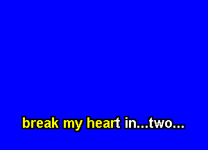 break my heart in...two...