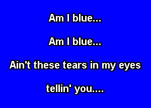 Am I blue...

Am I blue...

Ain't these tears in my eyes

tellin' you....