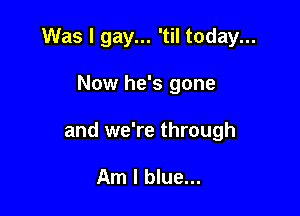 Was I gay... 'til today...

Now he's gone

and we're through

Am I blue...