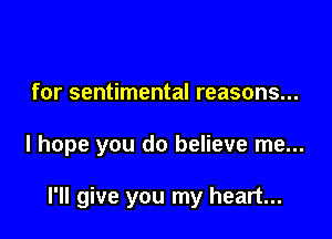 for sentimental reasons...

I hope you do believe me...

I'll give you my heart...