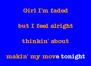 Girl I'm faded
but I feel alright
thinkin' about

makin' my move tonight