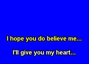 I hope you do believe me...

I'll give you my heart...