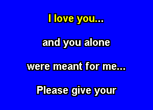 I love you...
and you alone

were meant for me...

Please give your