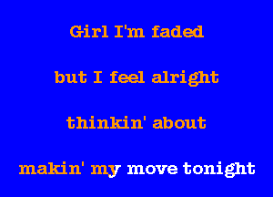 Girl I'm faded
but I feel alright
thinkin' about

makin' my move tonight