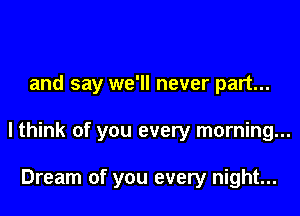 and say we'll never part...

lthink of you every morning...

Dream of you every night...