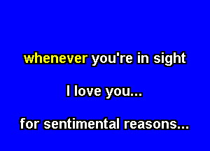 whenever you're in sight

I love you...

for sentimental reasons...