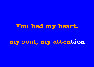 You had my heart,

my soul, my attention