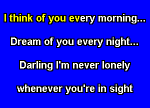 I think of you every morning...
Dream of you every night...
Darling I'm never lonely

whenever you're in sight