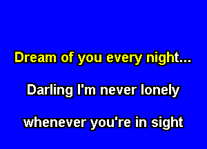 Dream of you every night...

Darling I'm never lonely

whenever you're in sight