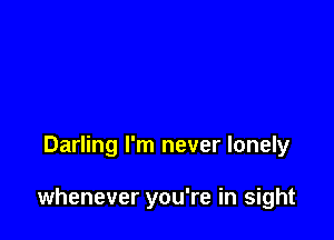 Darling I'm never lonely

whenever you're in sight