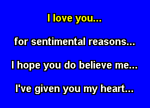 I love you...

for sentimental reasons...

I hope you do believe me...

I've given you my heart...