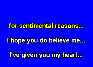 for sentimental reasons...

I hope you do believe me...

I've given you my heart...
