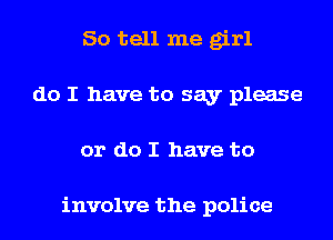 So tell me girl
do I have to say please
or do I have to

involve the police