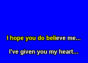 I hope you do believe me...

I've given you my heart...