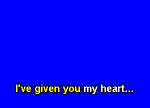 I've given you my heart...