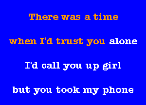 There was a time
when I'd trust you alone
I'd call you up girl

but you took my phone